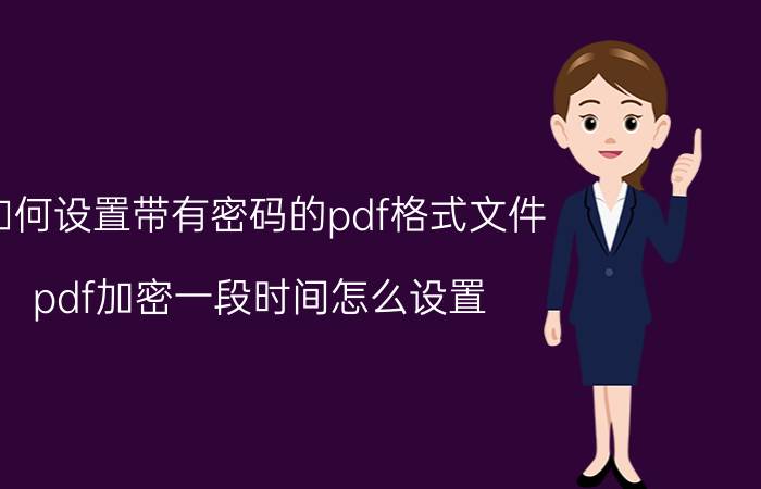 如何设置带有密码的pdf格式文件 pdf加密一段时间怎么设置？